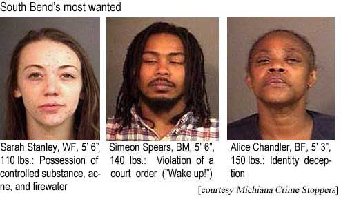 South Bend's most wanted: Sarah Stanley, WF, 5'6", possession of controlled substance, acne, and firewater; Simeone Spears, BM, 5'6", 140 lbs, violation of a court order ("wake up!"); Alice Chandleer, BF, 5'3", 150 lbs, identity deception (Michiana Crime Stoppers)