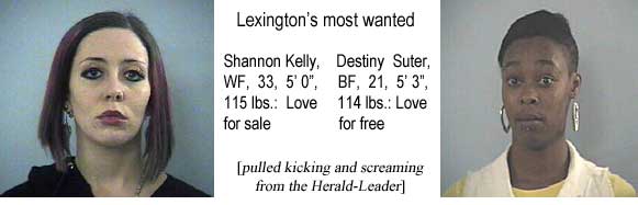 Lexington's most wanted: Shannon Kelly, WF, 33, 5'0", 115 lbs, love for sale; Destiny Suter, BF, 21, 5'3", 114 lbs, love for free (pulled kicking and screaming from the Herald-Leader)
