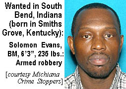 solomone.jpg Wanted in South Bend,Indiana (born in Smiths Grove, Kentucky): Solomn Evans,BM, 6'3", 235 lbs, armed robbery (Michiana Crime Stoppers)