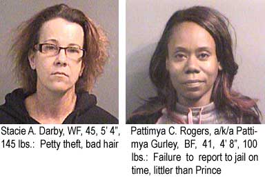 Stacie A. Darby, WF, 45, 5'4", 145 lbs, petty theft, bad hair; Pattimya C. Rogers, a/k/a Pattimya Gurley, BF, 41, 4'8", 100 lbs, failure to report to jail on time, littler than Prince