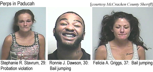 stephani.jpg Perps in Paducah (McCracken County Sheriff): Stephanie R. Stavrum, 29, probation violation; Ronnie J. Dawson, 30, bail jumping; Felicia A. Griggs, 37, bail jumping