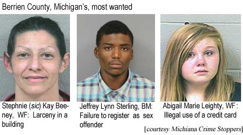 Berrien County, Michigan's: Stephnie (sic) Kay Beeney, WF, larceny in a building; Jeffrey Lynn Sterling, BM, failure to register as sex offender; Abigail Marie Leighty, WF, illegal use of a credit card (Michiana Crime Stoppers)
