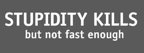 Stupidity kills - but not fast enough