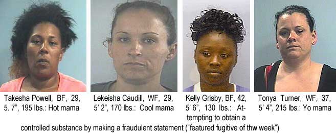 takeleke.jpg Takeisha Powell, BF, 29, 5'7", 195 lbs, hot mama; Lekeisha Caudill, 29, 5'2", 170 lbs, cool mama; Kelly Grisby, BF, 42, 5'6", 130 lbs, attempting to obtain a controlled substance by making a fraudulent statement ("featured fugitive of the week"); Tonya Turner, WF, 37, 5'4", 215 lbs, yo mama