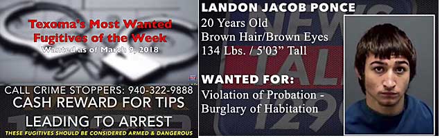 texlandn.jpg Landon Jacob Ponce, 20,, brown hair & eyes, 134 lbs, 5'3", violation of probation, burglary of habitation; Texoma's most wanted fugitives of the week, wanted as of March 9, 2018; call Crime Stoppers 940-322-9888, cash reward for tips)