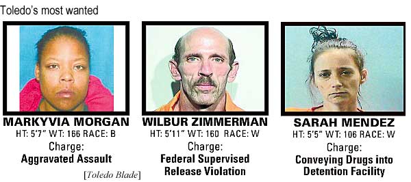 Toledo's most wanted: Markyvia Morgan, BF, 5'7", 166 lbs, aggravated assault; Wilbur Zimmerman, WM, 5'11", 160 lbs, federal supervised release violation; Sarah Mendez, WF 5'5", 106 lbs, coneying drugs into detention facility (Toledo Blade)