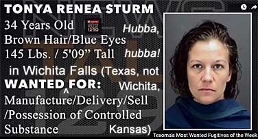 tonyaren.jpg Wanted in Wichita Falls (Texas, not Wichita, Kansas), Texoma's most wanted fugitives of the Week: Tonya Renea Sturm, 34, brown hair, blue eyes, 145 lbs, 5'9", hubba, hubba, manufacture/delivery/sell/possession of cotrolled substance