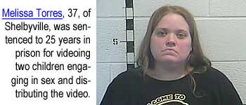 torresme.jpg Melissa Torres, 37, of Shelbyville, was sentenced to 25 years in prison for videoing two children engaged in sex and distributing the video