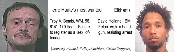 troydavi.jpg Terre Haute's most wanted: Troy A. Bemis, WM, 56, 6'4", 170 lbs, failure to register as a sex offender; Elkhart's: David Holland, BM, felon with a handgun, resisting arrest (Wabash Valley, Michiana Crime Stoppers)