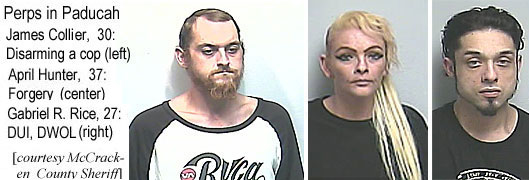 gabarpil.jpg Perps of Paducah: James Collier, 30, disarming a cop (left); April Hunter, 37, forgery (center) Gabriel R. Rice, 27, DUI, DWOL (right) (McCracken County Sheriff)